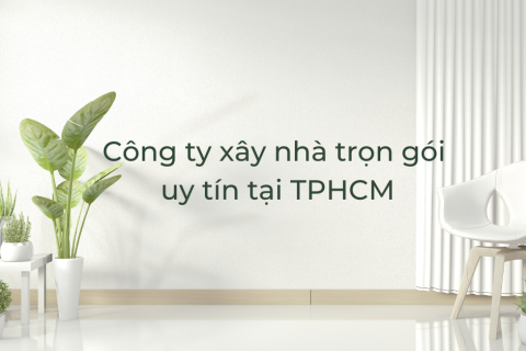 Nên chọn công ty xây nhà trọn gói tại TPHCM nào uy tín?