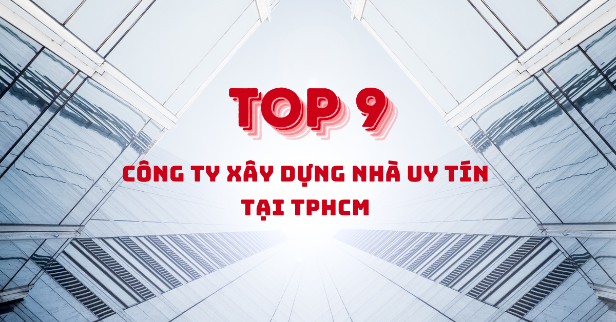 Top 9 Công ty xây dựng nhà thành phố Hồ Chí Minh uy tín, chất lượng